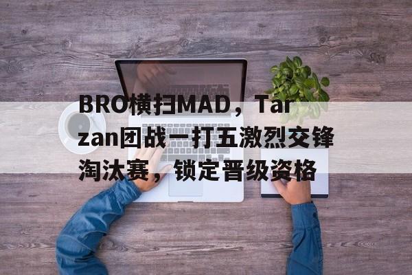 包含BRO横扫MAD,Tarzan团战一打五激烈交锋淘汰赛,锁定晋级资格的词条 包含BRO横扫MAD,Tarzan团战一打五激烈交锋淘汰赛,锁定晋级资格的词条